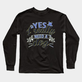 Yes I Really Need A Dog Long Sleeve T-Shirt